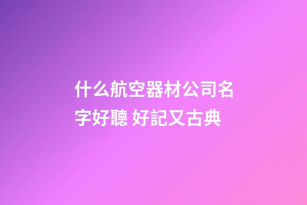 什么航空器材公司名字好聽 好記又古典-第1張-公司起名-玄機派